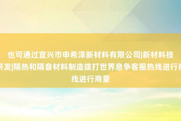 也可通过宜兴市申希泽新材料有限公司|新材料技术研发|隔热和隔音材料制造拨打世界息争客服热线进行商量